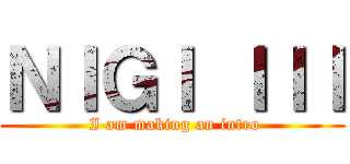 ＮＩＧＩ ＩＩＩ ( I am making an intro)