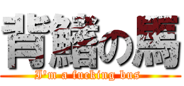 背鰭の馬 (I\'m a fucking bus )