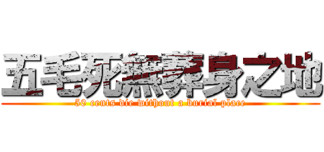 五毛死無葬身之地 (50 cents die without a burial place)
