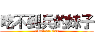 吃不到兵的妹子 (attack on titan)