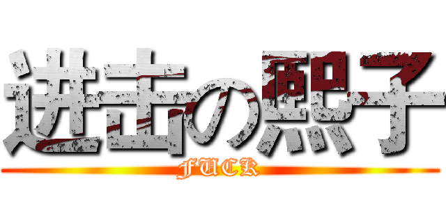 进击の熙子 (FUCK)