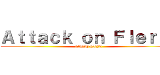 Ａｔｔａｃｋ ｏｎ Ｆｌｅｒｆｓ (stupidy people)