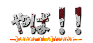 やば！！ (honma ni shirande)