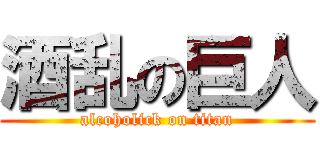 酒乱の巨人 (alcoholick on titan)