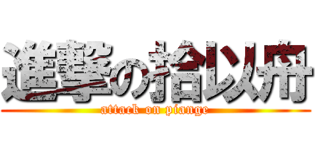 進撃の拾以舟 (attack on piange)