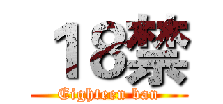 １８禁 (Eighteen ban)