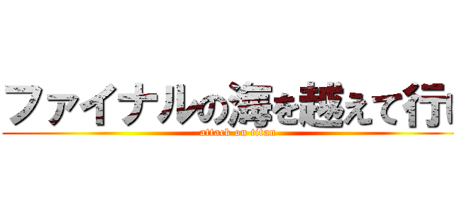 ファイナルの海を越えて行け (attack on titan)