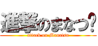 進撃のまなつ〜 (attack on Manatsu)