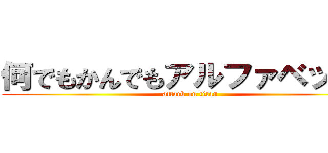 何でもかんでもアルファベットに (attack on titan)