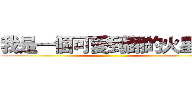 我是一個可愛到翻的火星人 (哈哈)