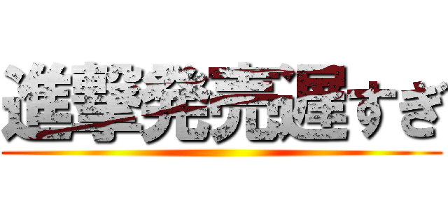 進撃発売遅すぎ ()