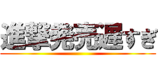 進撃発売遅すぎ ()
