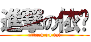 進撃の依踢 (attack on fat)