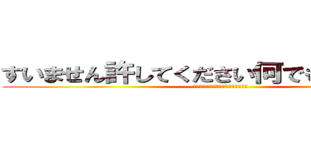 すいません許してください何でもしますから！ (ん？今なんでもするって言ったよね？)