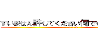 すいません許してください何でもしますから！ (ん？今なんでもするって言ったよね？)