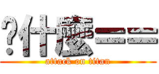 搞什麼＝＝ (attack on titan)