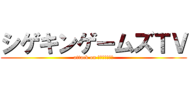 シゲキンゲームズＴＶ (attack on ＹｏｕＴｕｂｅ)