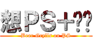 想ＰＳ＋贝爷 (Bear Grylls on PS)