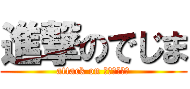 進撃のでじま (attack on ｄｅｚｉｍａ)