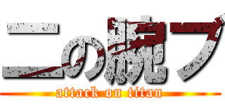 二の腕ブ (attack on titan)