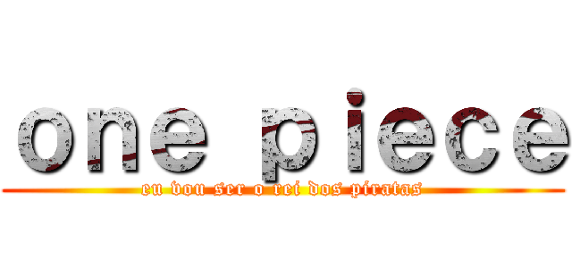 ｏｎｅ ｐｉｅｃｅ (eu vou ser o rei dos piratas)