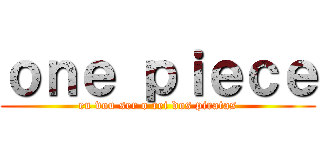 ｏｎｅ ｐｉｅｃｅ (eu vou ser o rei dos piratas)