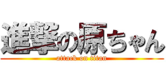 進撃の原ちゃん (attack on titan)