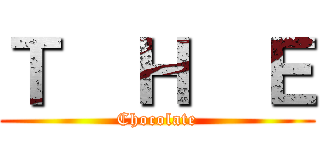 Ｔ  Ｈ  Ｅ (Chocolate)