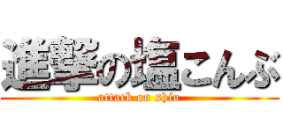 進撃の塩こんぶ (attack on shio)