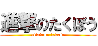 進撃のたくぼう (attak on takubo)