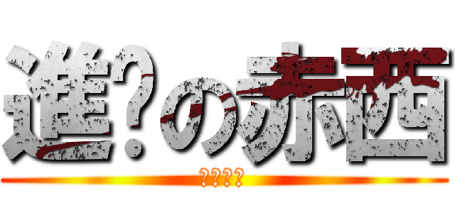 進擊の赤西 (オカエリ)