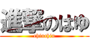 進撃のはゆ (chinchin)