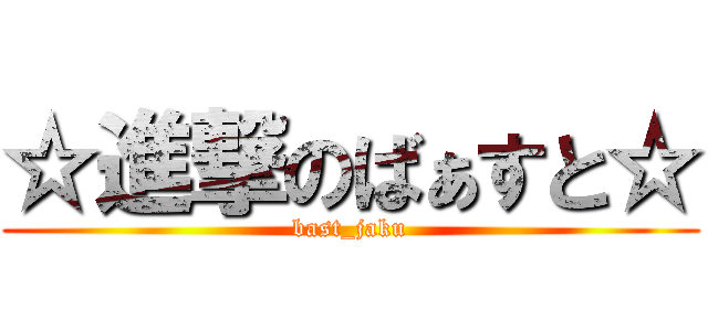 ☆進撃のばぁすと☆ (bast_jaku)