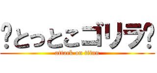 🦍とっとこゴリラ🦍 (attack on titan)