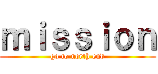 ｍｉｓｓｉｏｎ (go to north end)