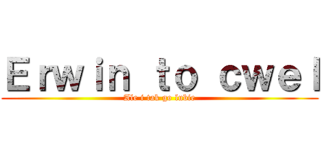 Ｅｒｗｉｎ ｔｏ ｃｗｅｌ (Ale i tak go lubie)