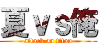 夏ｖｓ俺 (attack on titan)