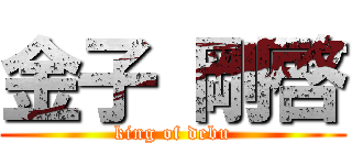 金子 剛啓 (king of debu)