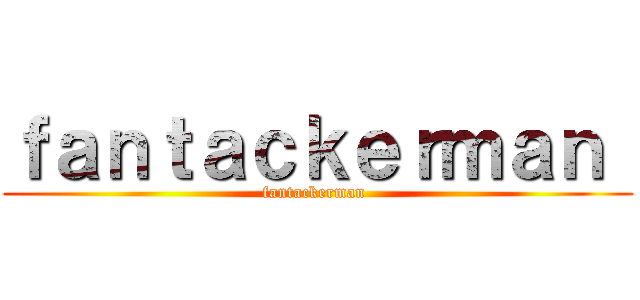 ｆａｎｔａｃｋｅｒｍａｎ  (fantackerman )