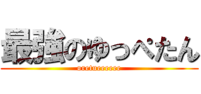 最強のゆっぺたん (oretueeeeee)