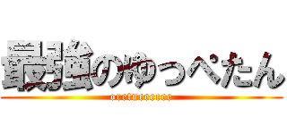 最強のゆっぺたん (oretueeeeee)