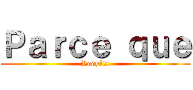 Ｐａｒｃｅ ｑｕｅ (Rodyéla)