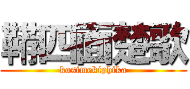 鞯四面楚歌 (kosimekiphika)