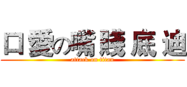 口 愛の嘴 賤 底 迪 (attack on titan)