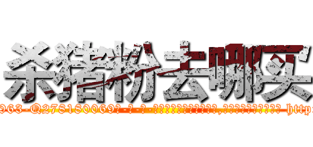 杀猪粉去哪买 (杀猪粉去哪买【电-186x2687x6963-Q278180069元-吉-药-业】我们做的是长期生意,靠的是老客户长期支持 http://sngk.net/sIyt7q
)