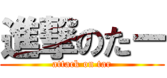 進撃のたー (attack on tar)