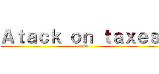 Ａｔａｃｋ ｏｎ ｔａｘｅｓ  (taxes)
