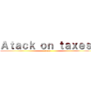 Ａｔａｃｋ ｏｎ ｔａｘｅｓ  (taxes)
