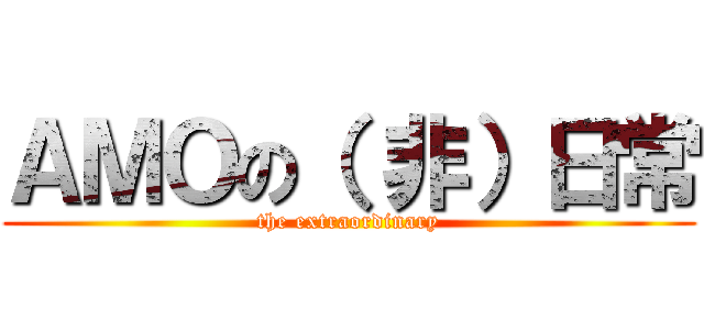 ＡＭＯの（ 非）日常 (the extraordinary)