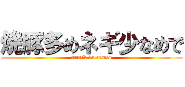 焼豚多めネギ少なめで (attack on ramen)